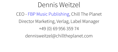 Dennis Weitzel CEO - FBP Music Publishing, Chill The Planet Director Marketing, Verlag, Label Manager +49 (0) 69 956 359 74 dennisweitzel@chilltheplanet.com